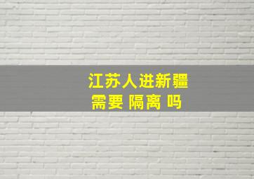 江苏人进新疆需要 隔离 吗